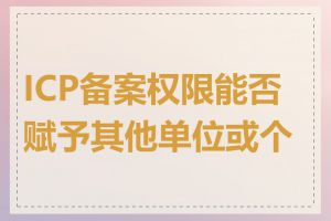 ICP备案权限能否赋予其他单位或个人