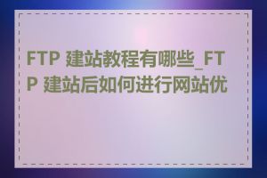 FTP 建站教程有哪些_FTP 建站后如何进行网站优化