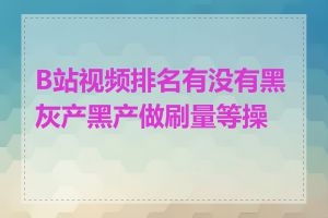 B站视频排名有没有黑灰产黑产做刷量等操作