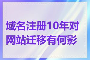 域名注册10年对网站迁移有何影响