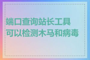 端口查询站长工具可以检测木马和病毒吗