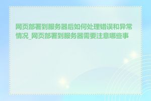 网页部署到服务器后如何处理错误和异常情况_网页部署到服务器需要注意哪些事项