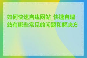 如何快速自建网站_快速自建站有哪些常见的问题和解决方法