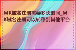 MK域名注册需要多长时间_MK域名注册可以转移到其他平台吗