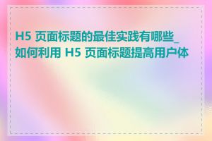 H5 页面标题的最佳实践有哪些_如何利用 H5 页面标题提高用户体验