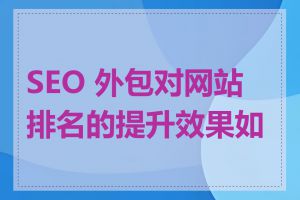 SEO 外包对网站排名的提升效果如何