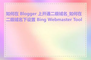 如何在 Blogger 上开通二级域名_如何在二级域名下设置 Bing Webmaster Tools