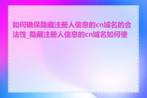 如何确保隐藏注册人信息的cn域名的合法性_隐藏注册人信息的cn域名如何使用