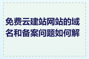 免费云建站网站的域名和备案问题如何解决