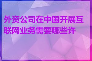 外资公司在中国开展互联网业务需要哪些许可