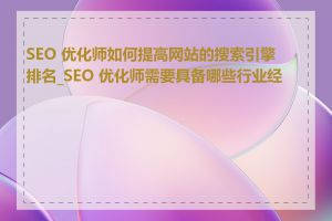 SEO 优化师如何提高网站的搜索引擎排名_SEO 优化师需要具备哪些行业经验