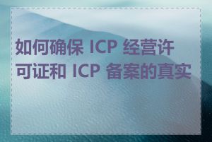 如何确保 ICP 经营许可证和 ICP 备案的真实性