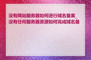 没有网站服务器如何进行域名备案_没有任何服务器资源如何完成域名备案