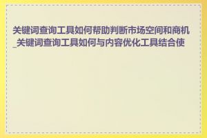 关键词查询工具如何帮助判断市场空间和商机_关键词查询工具如何与内容优化工具结合使用