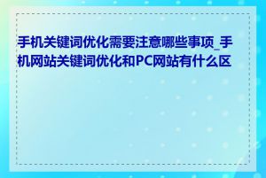 手机关键词优化需要注意哪些事项_手机网站关键词优化和PC网站有什么区别