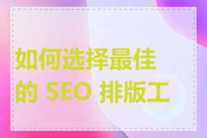 如何选择最佳的 SEO 排版工具