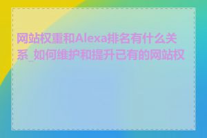 网站权重和Alexa排名有什么关系_如何维护和提升已有的网站权重