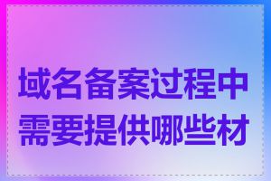 域名备案过程中需要提供哪些材料