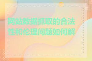 网站数据抓取的合法性和伦理问题如何解决