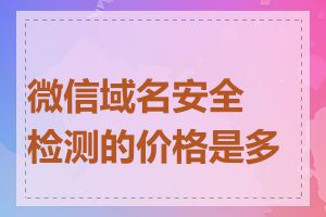 微信域名安全检测的价格是多少