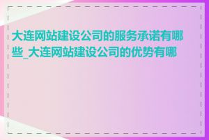 大连网站建设公司的服务承诺有哪些_大连网站建设公司的优势有哪些