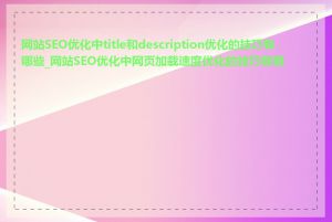 网站SEO优化中title和description优化的技巧有哪些_网站SEO优化中网页加载速度优化的技巧有哪些