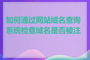 如何通过网站域名查询系统检查域名是否被注册