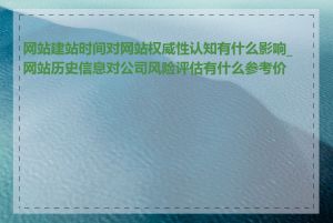 网站建站时间对网站权威性认知有什么影响_网站历史信息对公司风险评估有什么参考价值