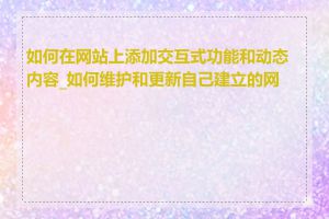 如何在网站上添加交互式功能和动态内容_如何维护和更新自己建立的网站