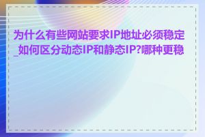 为什么有些网站要求IP地址必须稳定_如何区分动态IP和静态IP?哪种更稳定