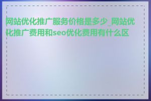 网站优化推广服务价格是多少_网站优化推广费用和seo优化费用有什么区别