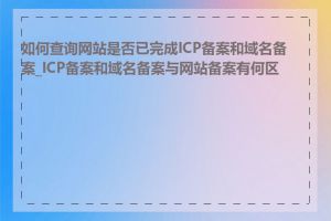 如何查询网站是否已完成ICP备案和域名备案_ICP备案和域名备案与网站备案有何区别