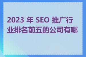 2023 年 SEO 推广行业排名前五的公司有哪些