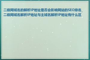 二级网域名的解析IP地址是否会影响网站的SEO排名_二级网域名解析IP地址与主域名解析IP地址有什么区别