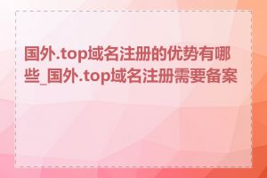 国外.top域名注册的优势有哪些_国外.top域名注册需要备案吗