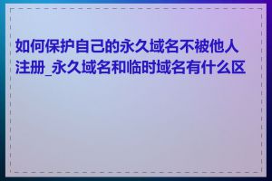 如何保护自己的永久域名不被他人注册_永久域名和临时域名有什么区别