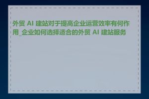 外贸 AI 建站对于提高企业运营效率有何作用_企业如何选择适合的外贸 AI 建站服务商