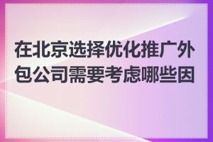 在北京选择优化推广外包公司需要考虑哪些因素