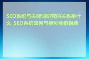 SEO系统与关键词研究的关系是什么_SEO系统如何与视频营销相结合