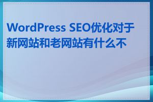 WordPress SEO优化对于新网站和老网站有什么不同