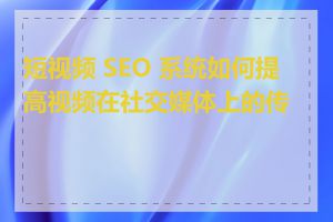 短视频 SEO 系统如何提高视频在社交媒体上的传播