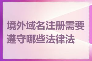 境外域名注册需要遵守哪些法律法规