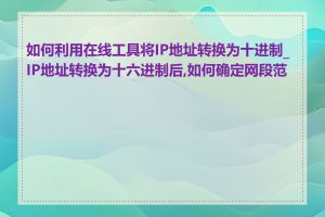 如何利用在线工具将IP地址转换为十进制_IP地址转换为十六进制后,如何确定网段范围