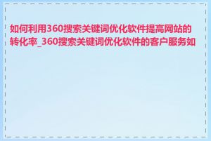 如何利用360搜索关键词优化软件提高网站的转化率_360搜索关键词优化软件的客户服务如何