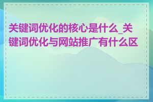 关键词优化的核心是什么_关键词优化与网站推广有什么区别