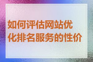 如何评估网站优化排名服务的性价比