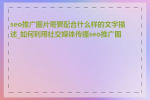 seo推广图片需要配合什么样的文字描述_如何利用社交媒体传播seo推广图片