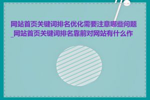 网站首页关键词排名优化需要注意哪些问题_网站首页关键词排名靠前对网站有什么作用