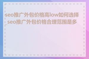 seo推广外包价格高low如何选择_seo推广外包价格合理范围是多少