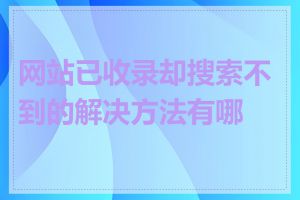 网站已收录却搜索不到的解决方法有哪些